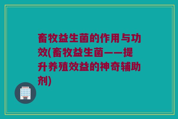 畜牧益生菌的作用与功效(畜牧益生菌——提升养殖效益的神奇辅助剂)