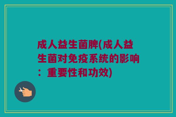 成人益生菌脾(成人益生菌对免疫系统的影响：重要性和功效)