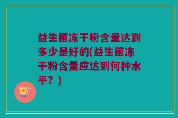 益生菌冻干粉含量达到多少是好的(益生菌冻干粉含量应达到何种水平？)