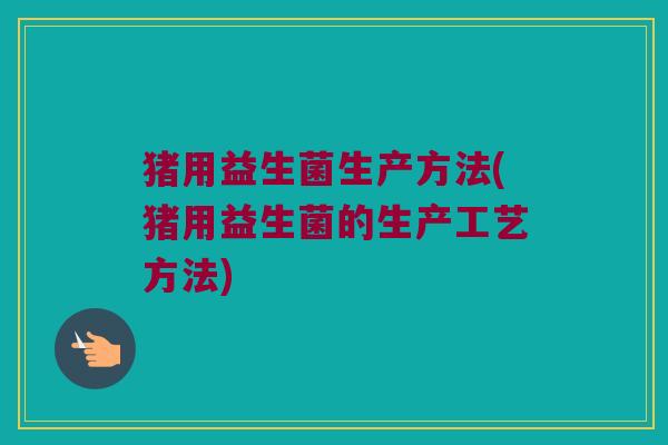 猪用益生菌生产方法(猪用益生菌的生产工艺方法)
