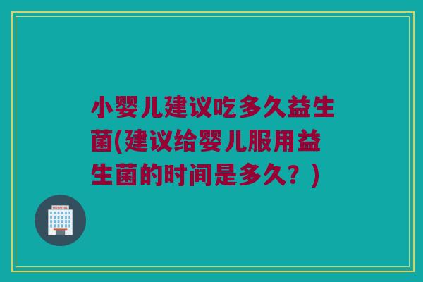 小婴儿建议吃多久益生菌(建议给婴儿服用益生菌的时间是多久？)