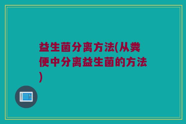 益生菌分离方法(从粪便中分离益生菌的方法)