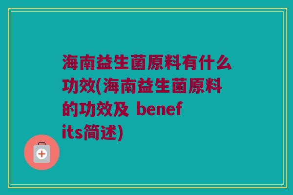 海南益生菌原料有什么功效(海南益生菌原料的功效及 benefits简述)