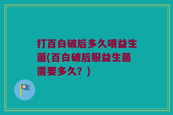 打百白破后多久喂益生菌(百白破后服益生菌需要多久？)