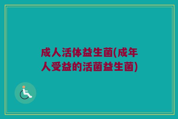 成人活体益生菌(成年人受益的活菌益生菌)
