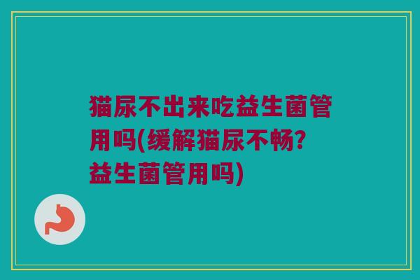 猫尿不出来吃益生菌管用吗(缓解猫尿不畅？益生菌管用吗)