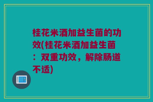 桂花米酒加益生菌的功效(桂花米酒加益生菌：双重功效，解除肠道不适)
