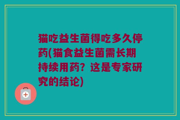 猫吃益生菌得吃多久停药(猫食益生菌需长期持续用药？这是专家研究的结论)