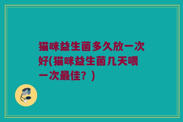 猫咪益生菌多久放一次好(猫咪益生菌几天喂一次最佳？)