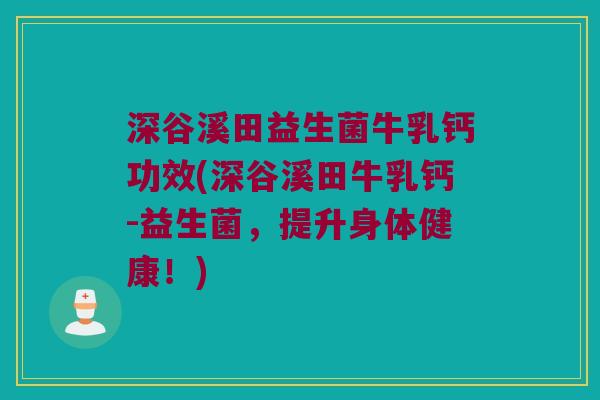 深谷溪田益生菌牛乳钙功效(深谷溪田牛乳钙-益生菌，提升身体健康！)