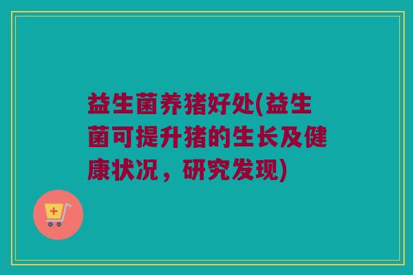 益生菌养猪好处(益生菌可提升猪的生长及健康状况，研究发现)