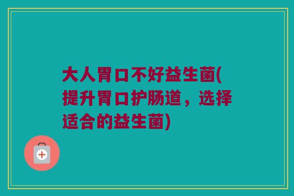 大人胃口不好益生菌(提升胃口护肠道,选择适合的益生菌) 大人胃口不好益生菌(提升胃口护肠道,选择适合的益生菌)