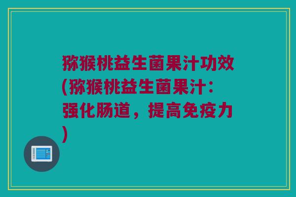 猕猴桃益生菌果汁功效(猕猴桃益生菌果汁：强化肠道，提高免疫力)