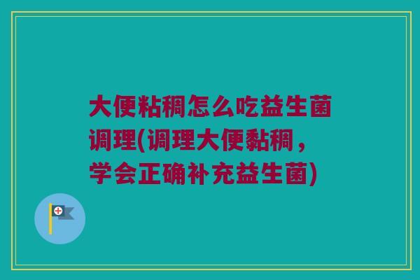 大便粘稠怎么吃益生菌调理(调理大便黏稠，学会正确补充益生菌)