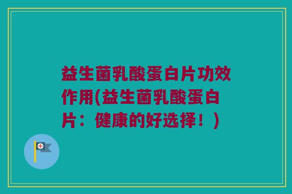 益生菌乳酸蛋白片功效作用(益生菌乳酸蛋白片：健康的好选择！)