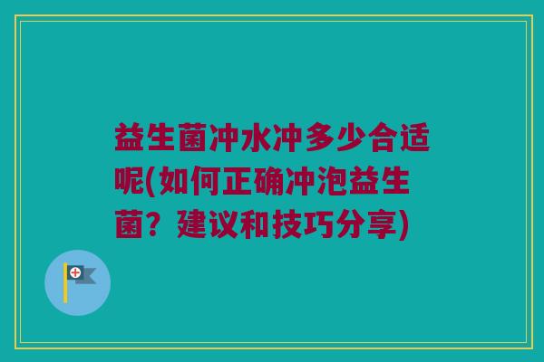 益生菌冲水冲多少合适呢(如何正确冲泡益生菌？建议和技巧分享)