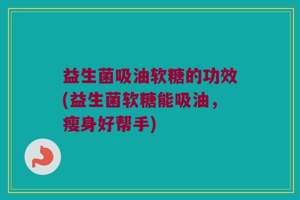 益生菌吸油软糖的功效(益生菌软糖能吸油，瘦身好帮手)