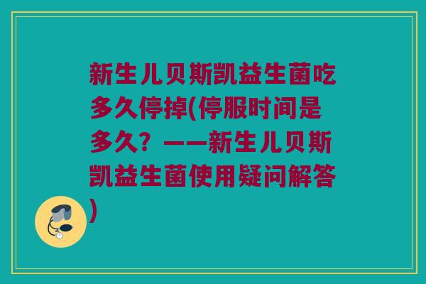 新生儿贝斯凯益生菌吃多久停掉(停服时间是多久？——新生儿贝斯凯益生菌使用疑问解答)
