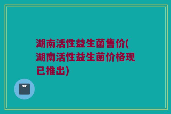 湖南活性益生菌售价(湖南活性益生菌价格现已推出)