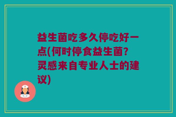 益生菌吃多久停吃好一点(何时停食益生菌？灵感来自专业人士的建议)