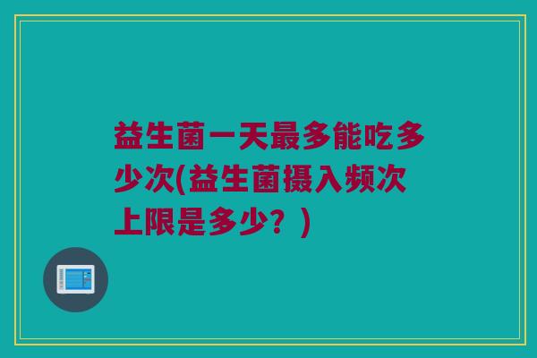 益生菌一天最多能吃多少次(益生菌摄入频次上限是多少？)