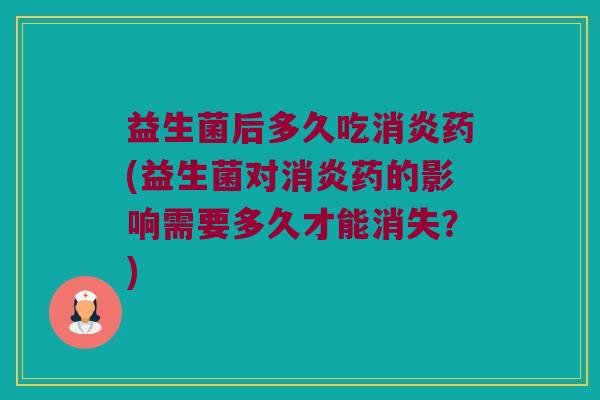 益生菌后多久吃消炎药(益生菌对消炎药的影响需要多久才能消失？)