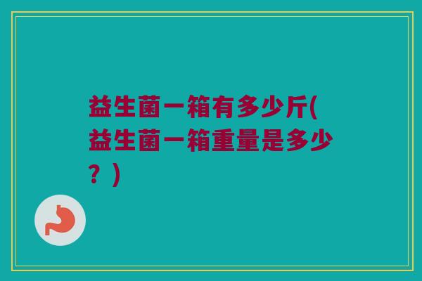益生菌一箱有多少斤(益生菌一箱重量是多少？)
