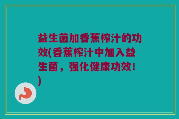 益生菌加香蕉榨汁的功效(香蕉榨汁中加入益生菌，强化健康功效！)