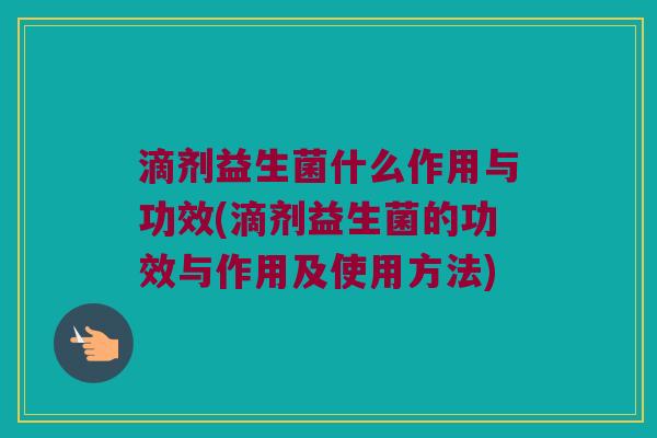滴剂益生菌什么作用与功效(滴剂益生菌的功效与作用及使用方法)
