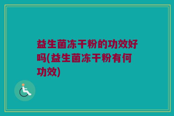 益生菌冻干粉的功效好吗(益生菌冻干粉有何功效)