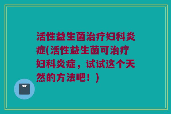 活性益生菌治疗妇科炎症(活性益生菌可治疗妇科炎症，试试这个天然的方法吧！)