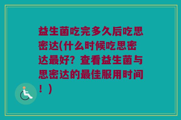 益生菌吃完多久后吃思密达(什么时候吃思密达最好？查看益生菌与思密达的最佳服用时间！)