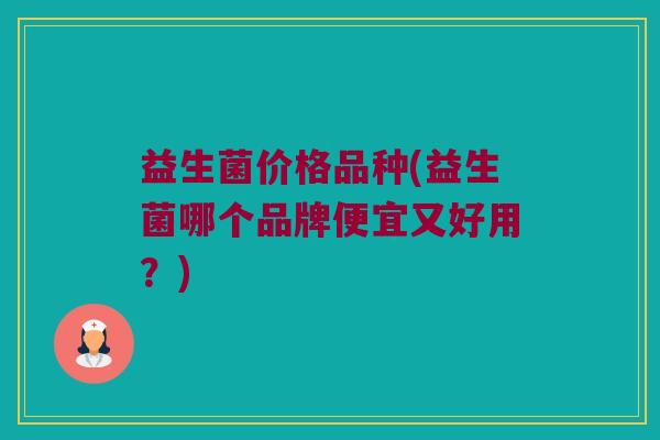 益生菌价格品种(益生菌哪个品牌便宜又好用？)