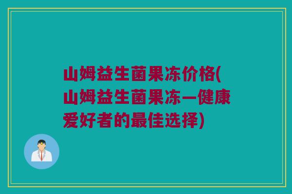 山姆益生菌果冻价格(山姆益生菌果冻—健康爱好者的最佳选择)