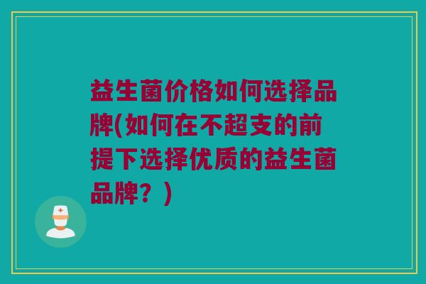 益生菌价格如何选择品牌(如何在不超支的前提下选择优质的益生菌品牌？)