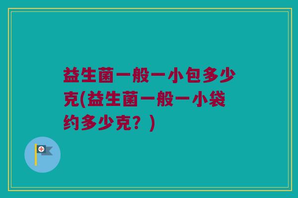 益生菌一般一小包多少克(益生菌一般一小袋约多少克？)