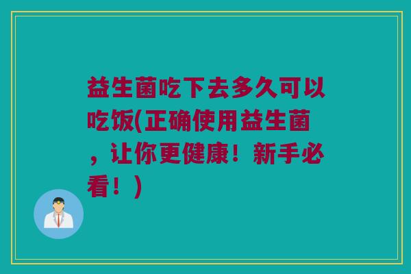 益生菌吃下去多久可以吃饭(正确使用益生菌，让你更健康！新手必看！)
