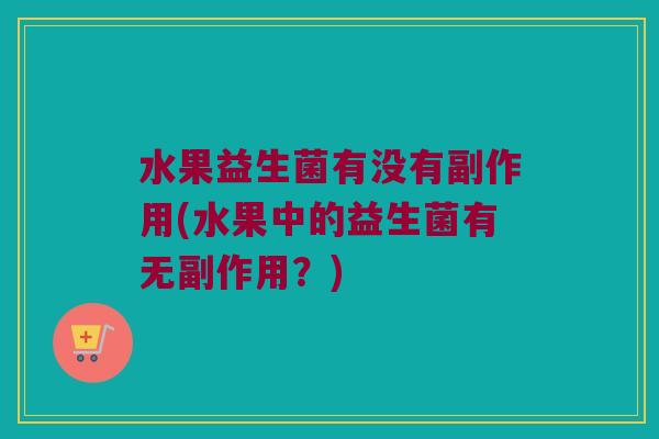 水果益生菌有没有副作用(水果中的益生菌有无副作用？)