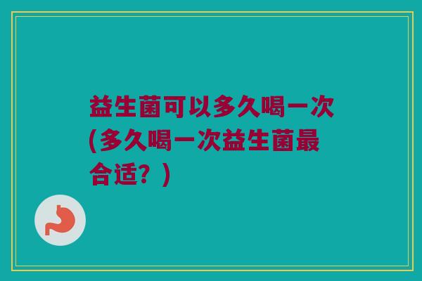益生菌可以多久喝一次(多久喝一次益生菌最合适？)