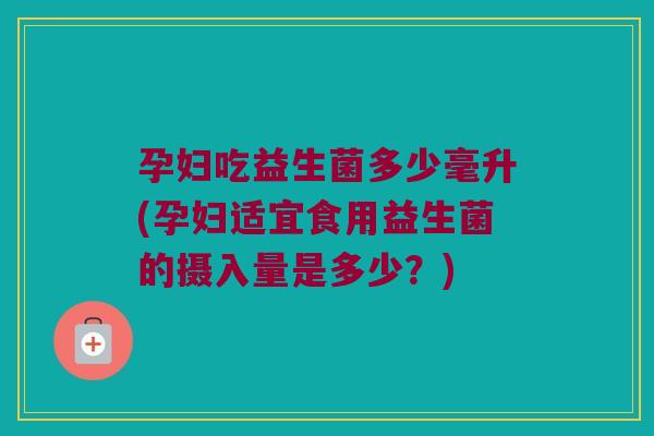孕妇吃益生菌多少毫升(孕妇适宜食用益生菌的摄入量是多少？)