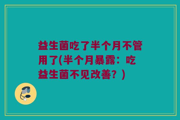 益生菌吃了半个月不管用了(半个月暴露：吃益生菌不见改善？)