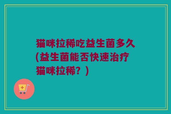 猫咪拉稀吃益生菌多久(益生菌能否快速治疗猫咪拉稀？)