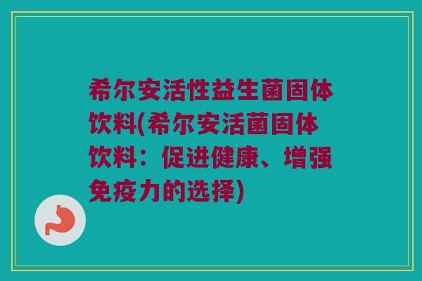 希尔安活性益生菌固体饮料(希尔安活菌固体饮料：促进健康、增强免疫力的选择)