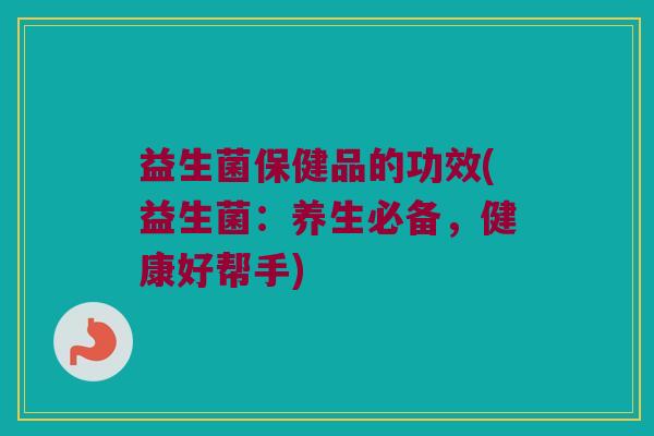 益生菌保健品的功效(益生菌：养生必备，健康好帮手)