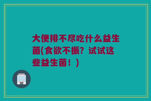 大便排不尽吃什么益生菌(不振?试试这些益生菌!) 大便排不尽吃什么益生菌(不振?试试这些益生菌!)