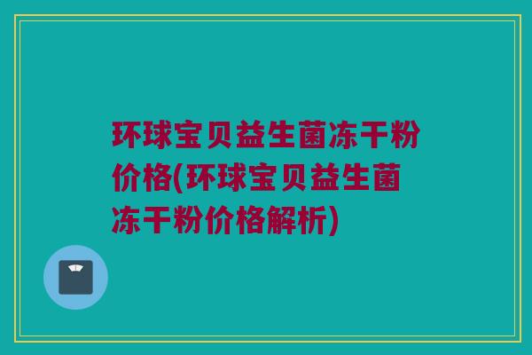 环球宝贝益生菌冻干粉价格(环球宝贝益生菌冻干粉价格解析)
