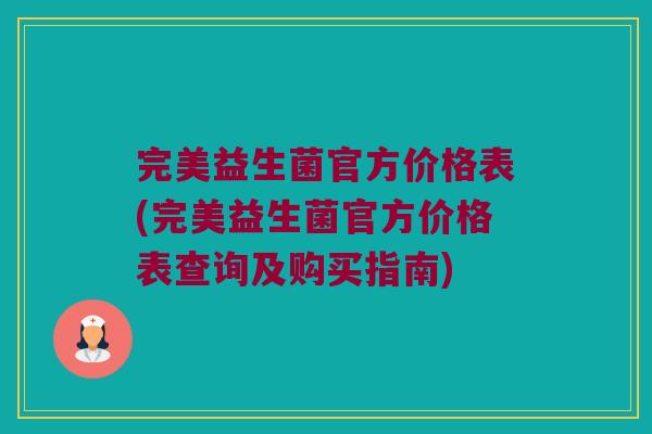 完美益生菌官方价格表(完美益生菌官方价格表查询及购买指南)