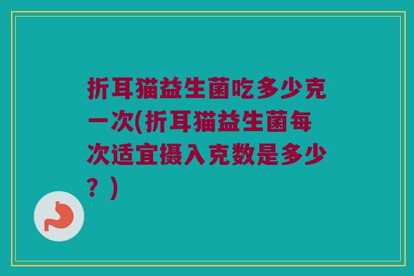折耳猫益生菌吃多少克一次(折耳猫益生菌每次适宜摄入克数是多少？)