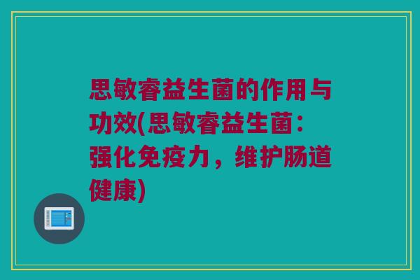 思敏睿益生菌的作用与功效(思敏睿益生菌：强化免疫力，维护肠道健康)