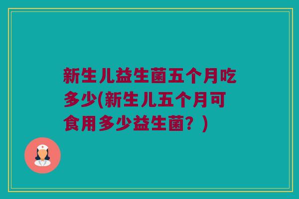 新生儿益生菌五个月吃多少(新生儿五个月可食用多少益生菌？)
